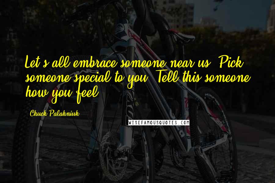 Chuck Palahniuk Quotes: Let's all embrace someone near us. Pick someone special to you. Tell this someone how you feel.