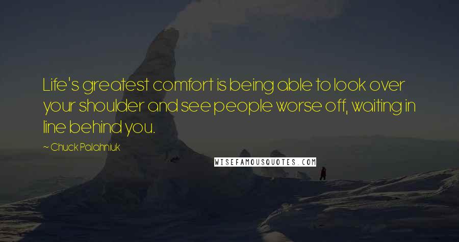 Chuck Palahniuk Quotes: Life's greatest comfort is being able to look over your shoulder and see people worse off, waiting in line behind you.