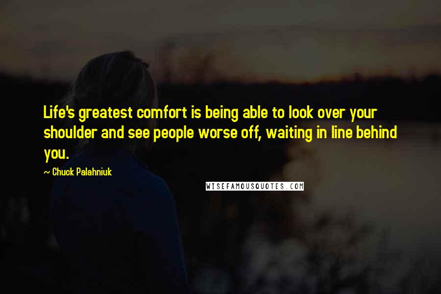 Chuck Palahniuk Quotes: Life's greatest comfort is being able to look over your shoulder and see people worse off, waiting in line behind you.