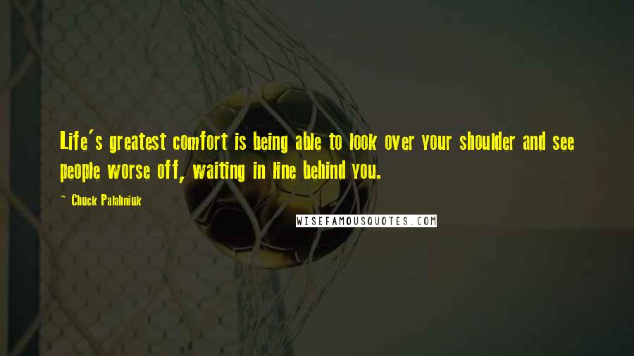 Chuck Palahniuk Quotes: Life's greatest comfort is being able to look over your shoulder and see people worse off, waiting in line behind you.