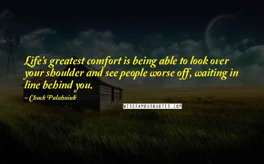 Chuck Palahniuk Quotes: Life's greatest comfort is being able to look over your shoulder and see people worse off, waiting in line behind you.