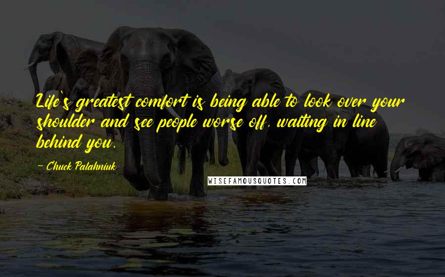 Chuck Palahniuk Quotes: Life's greatest comfort is being able to look over your shoulder and see people worse off, waiting in line behind you.