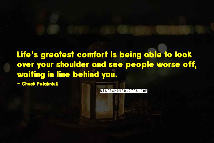 Chuck Palahniuk Quotes: Life's greatest comfort is being able to look over your shoulder and see people worse off, waiting in line behind you.