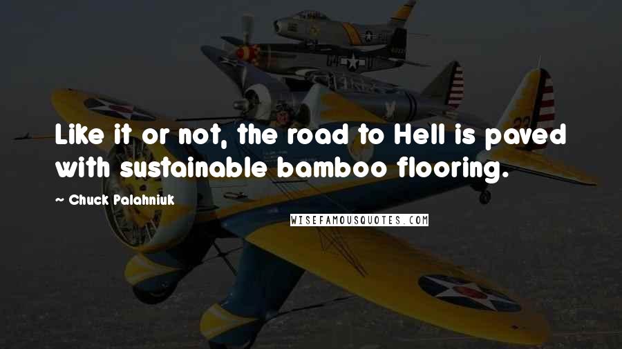Chuck Palahniuk Quotes: Like it or not, the road to Hell is paved with sustainable bamboo flooring.