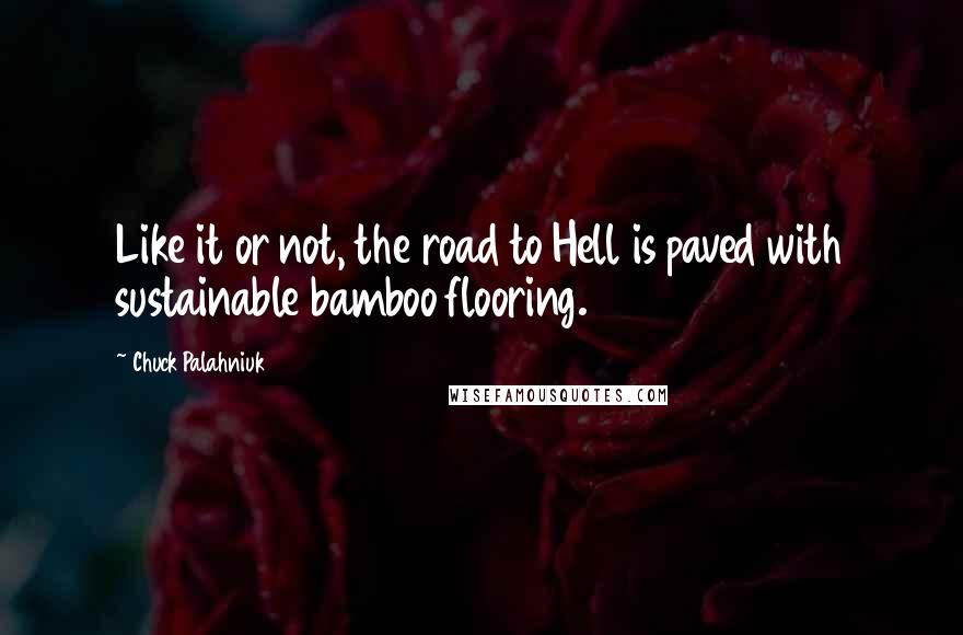 Chuck Palahniuk Quotes: Like it or not, the road to Hell is paved with sustainable bamboo flooring.