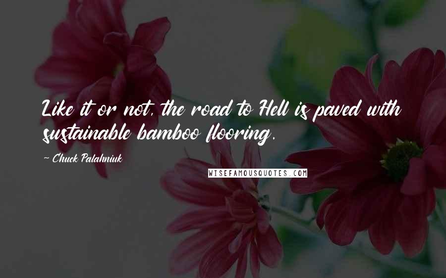 Chuck Palahniuk Quotes: Like it or not, the road to Hell is paved with sustainable bamboo flooring.
