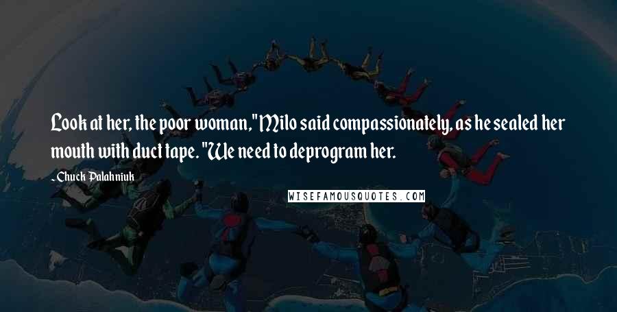 Chuck Palahniuk Quotes: Look at her, the poor woman," Milo said compassionately, as he sealed her mouth with duct tape. "We need to deprogram her.