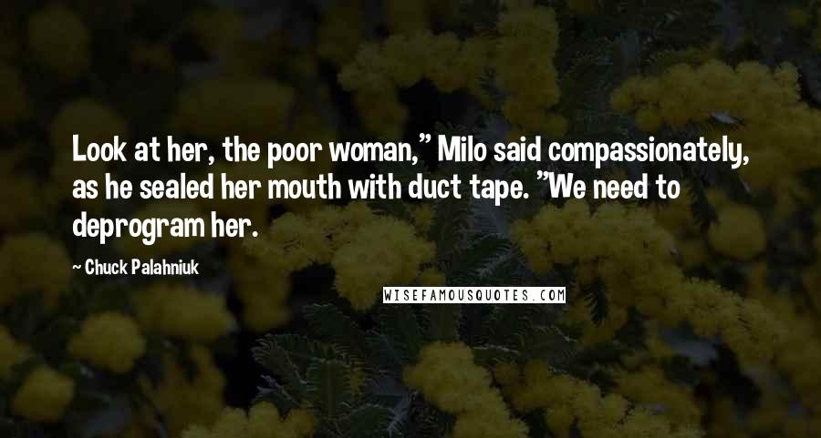 Chuck Palahniuk Quotes: Look at her, the poor woman," Milo said compassionately, as he sealed her mouth with duct tape. "We need to deprogram her.