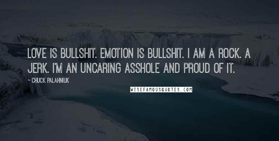 Chuck Palahniuk Quotes: Love is bullshit. Emotion is bullshit. I am a rock. A jerk. I'm an uncaring asshole and proud of it.