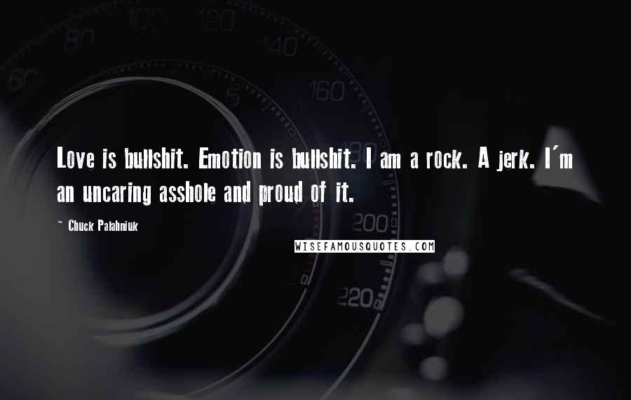 Chuck Palahniuk Quotes: Love is bullshit. Emotion is bullshit. I am a rock. A jerk. I'm an uncaring asshole and proud of it.