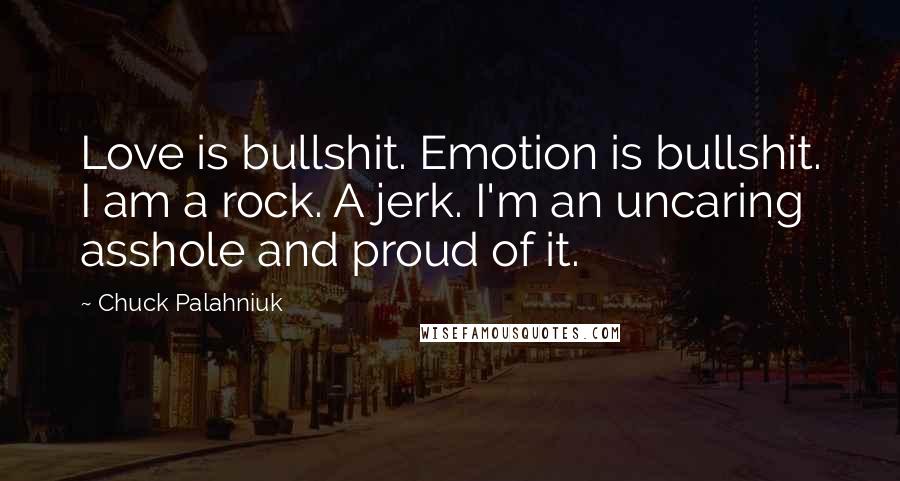 Chuck Palahniuk Quotes: Love is bullshit. Emotion is bullshit. I am a rock. A jerk. I'm an uncaring asshole and proud of it.