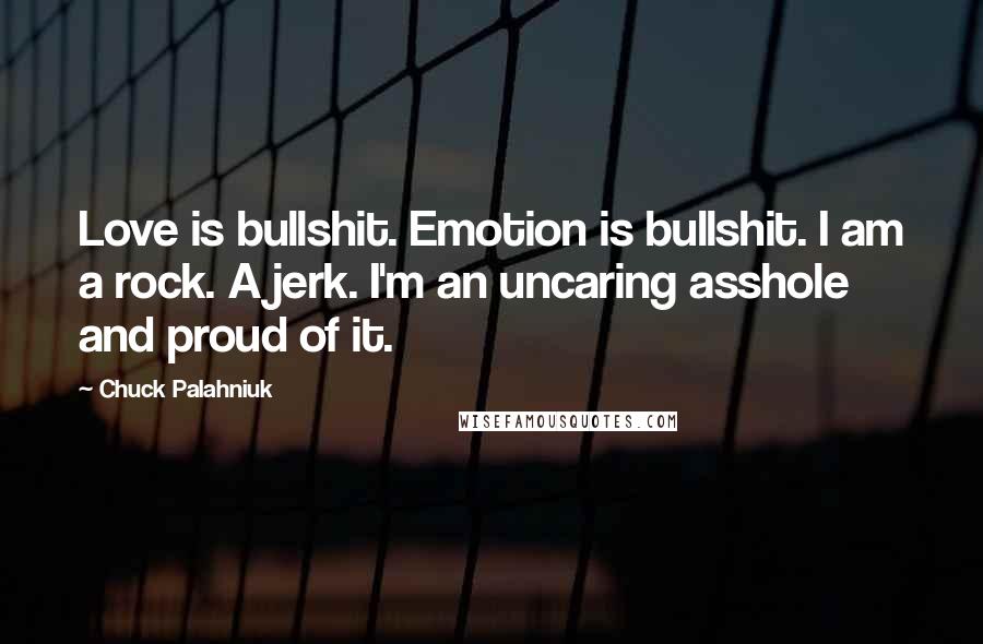 Chuck Palahniuk Quotes: Love is bullshit. Emotion is bullshit. I am a rock. A jerk. I'm an uncaring asshole and proud of it.