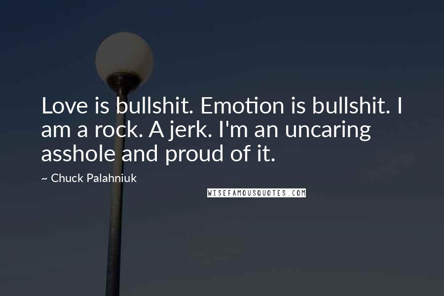 Chuck Palahniuk Quotes: Love is bullshit. Emotion is bullshit. I am a rock. A jerk. I'm an uncaring asshole and proud of it.