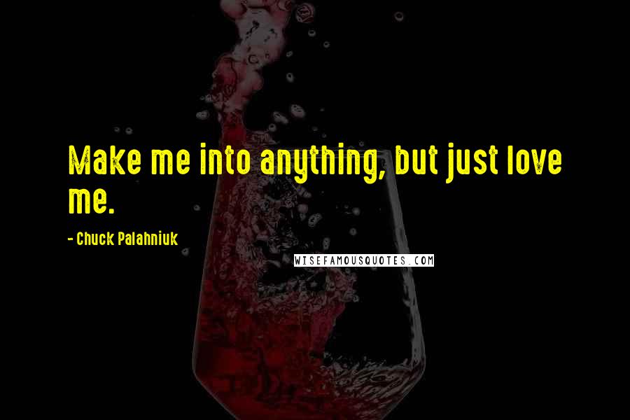 Chuck Palahniuk Quotes: Make me into anything, but just love me.