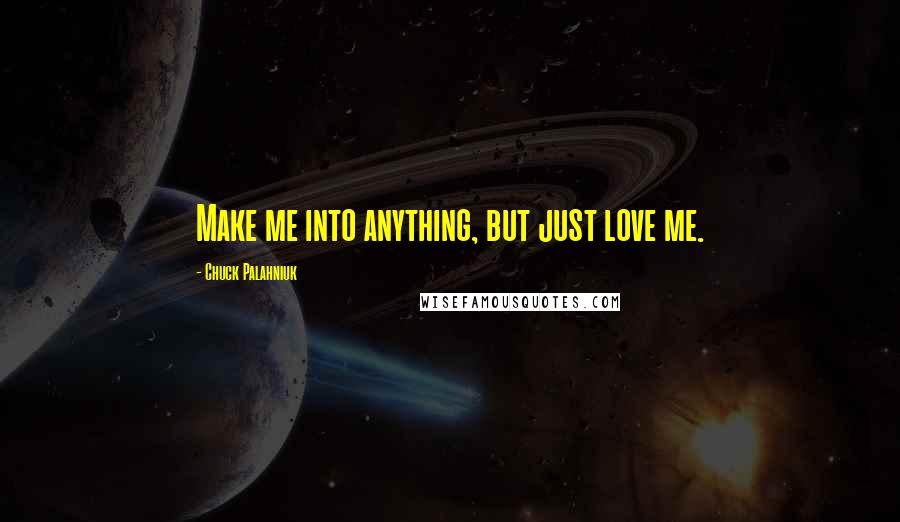 Chuck Palahniuk Quotes: Make me into anything, but just love me.