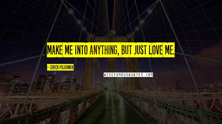 Chuck Palahniuk Quotes: Make me into anything, but just love me.