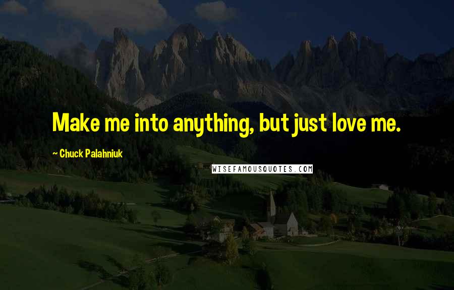 Chuck Palahniuk Quotes: Make me into anything, but just love me.