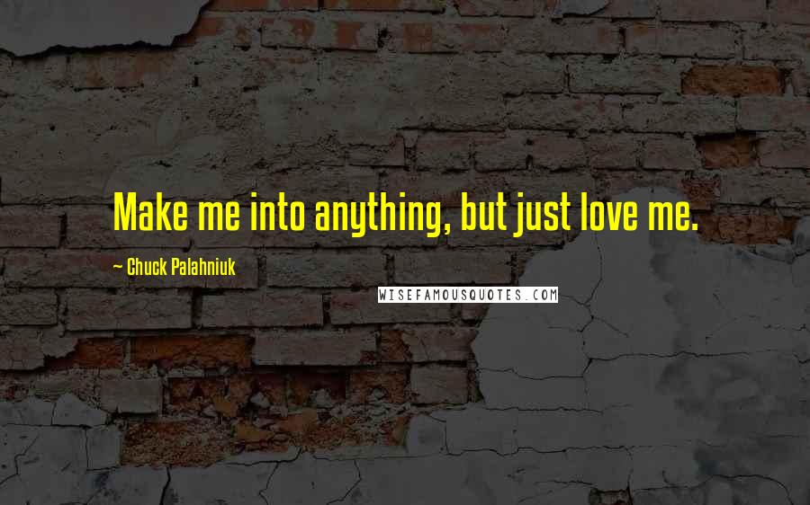 Chuck Palahniuk Quotes: Make me into anything, but just love me.