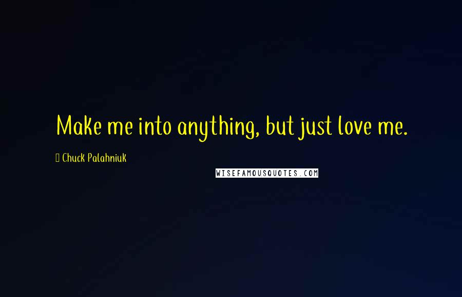 Chuck Palahniuk Quotes: Make me into anything, but just love me.