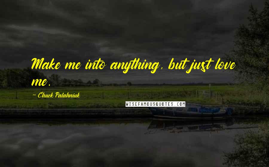 Chuck Palahniuk Quotes: Make me into anything, but just love me.