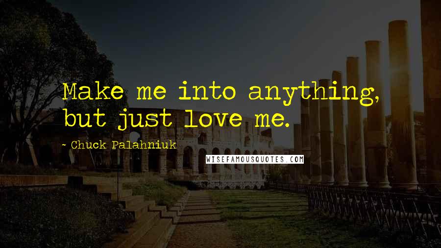 Chuck Palahniuk Quotes: Make me into anything, but just love me.