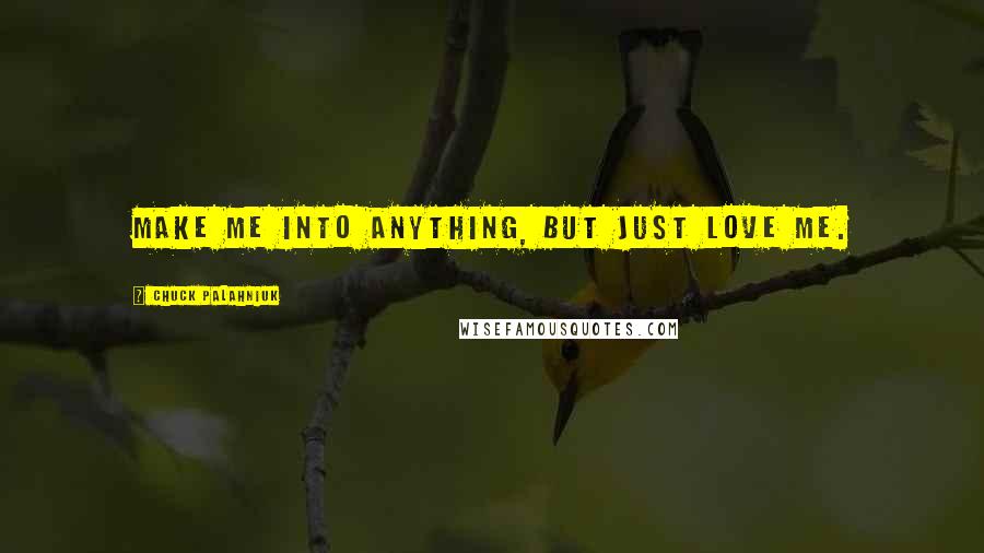 Chuck Palahniuk Quotes: Make me into anything, but just love me.