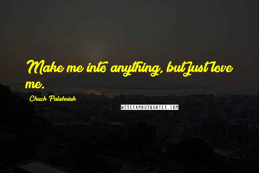 Chuck Palahniuk Quotes: Make me into anything, but just love me.