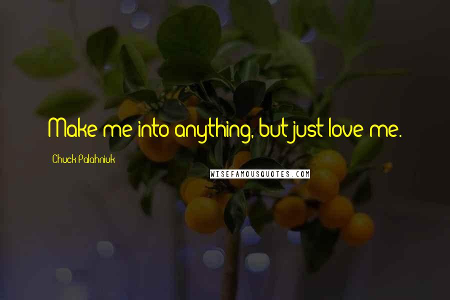 Chuck Palahniuk Quotes: Make me into anything, but just love me.