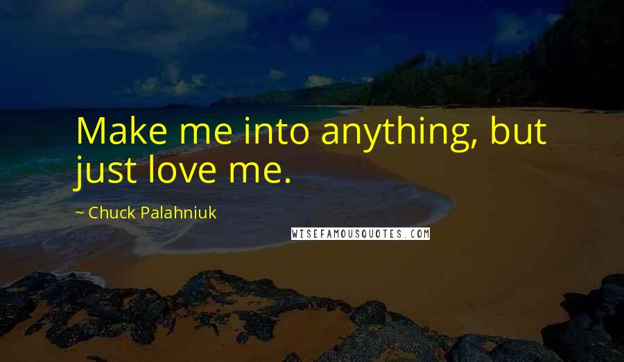 Chuck Palahniuk Quotes: Make me into anything, but just love me.