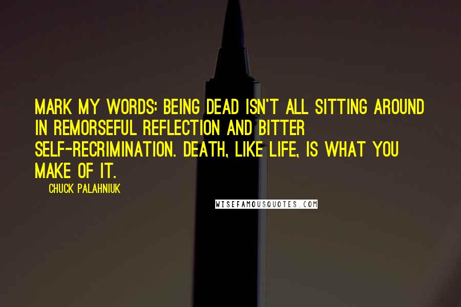 Chuck Palahniuk Quotes: Mark my words: Being dead isn't all sitting around in remorseful reflection and bitter self-recrimination. Death, like life, is what you make of it.