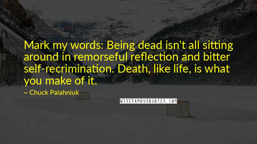 Chuck Palahniuk Quotes: Mark my words: Being dead isn't all sitting around in remorseful reflection and bitter self-recrimination. Death, like life, is what you make of it.
