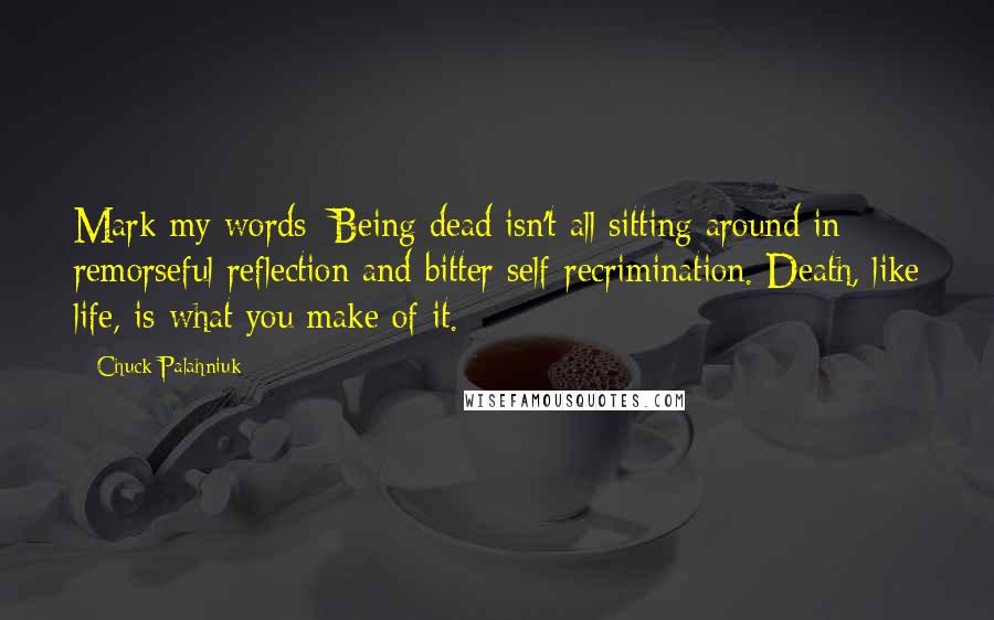 Chuck Palahniuk Quotes: Mark my words: Being dead isn't all sitting around in remorseful reflection and bitter self-recrimination. Death, like life, is what you make of it.