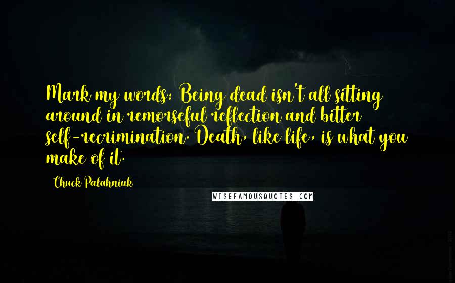 Chuck Palahniuk Quotes: Mark my words: Being dead isn't all sitting around in remorseful reflection and bitter self-recrimination. Death, like life, is what you make of it.