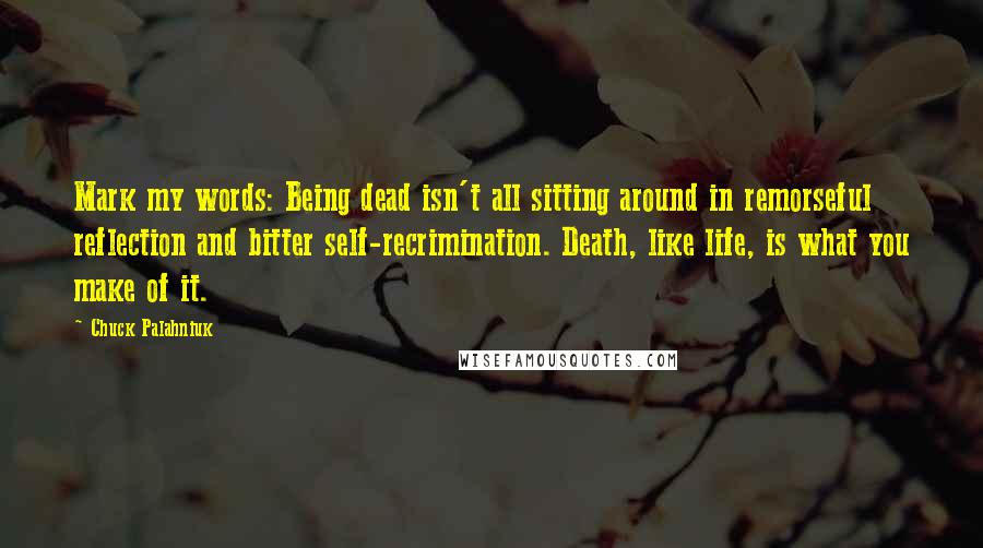 Chuck Palahniuk Quotes: Mark my words: Being dead isn't all sitting around in remorseful reflection and bitter self-recrimination. Death, like life, is what you make of it.