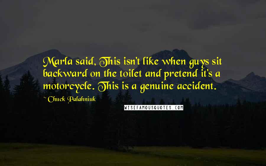 Chuck Palahniuk Quotes: Marla said, This isn't like when guys sit backward on the toilet and pretend it's a motorcycle. This is a genuine accident.