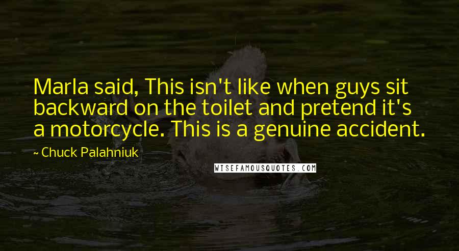 Chuck Palahniuk Quotes: Marla said, This isn't like when guys sit backward on the toilet and pretend it's a motorcycle. This is a genuine accident.