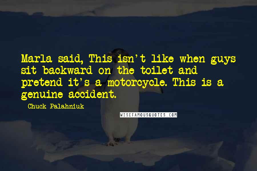 Chuck Palahniuk Quotes: Marla said, This isn't like when guys sit backward on the toilet and pretend it's a motorcycle. This is a genuine accident.