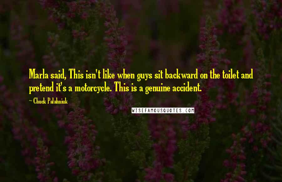 Chuck Palahniuk Quotes: Marla said, This isn't like when guys sit backward on the toilet and pretend it's a motorcycle. This is a genuine accident.