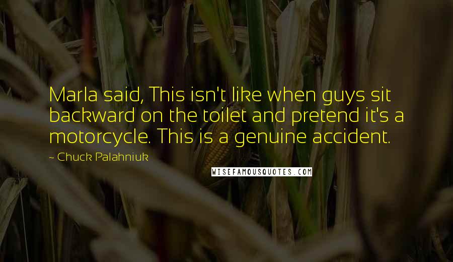 Chuck Palahniuk Quotes: Marla said, This isn't like when guys sit backward on the toilet and pretend it's a motorcycle. This is a genuine accident.