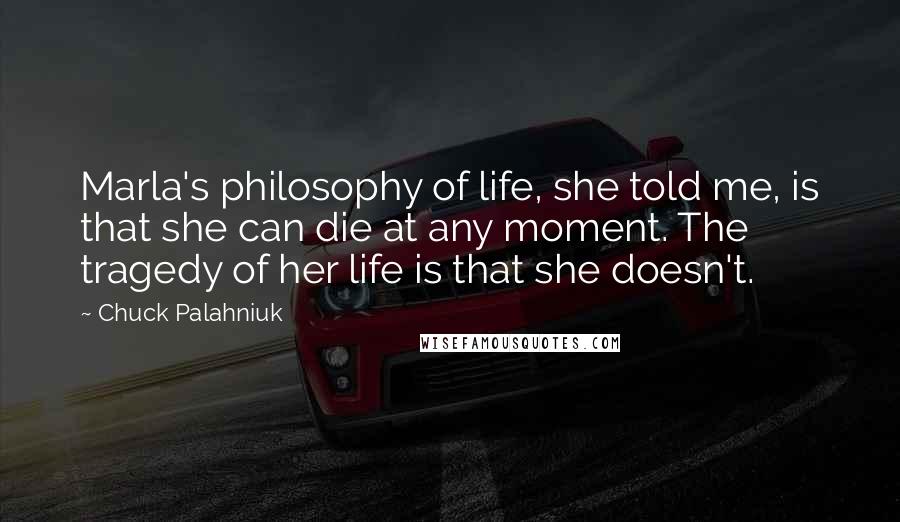 Chuck Palahniuk Quotes: Marla's philosophy of life, she told me, is that she can die at any moment. The tragedy of her life is that she doesn't.
