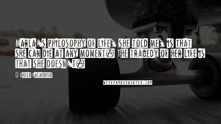 Chuck Palahniuk Quotes: Marla's philosophy of life, she told me, is that she can die at any moment. The tragedy of her life is that she doesn't.