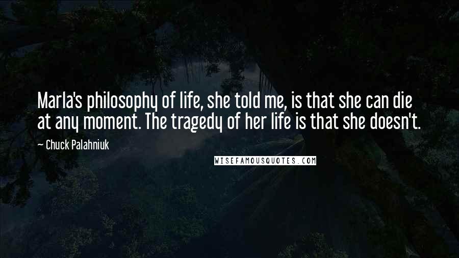 Chuck Palahniuk Quotes: Marla's philosophy of life, she told me, is that she can die at any moment. The tragedy of her life is that she doesn't.
