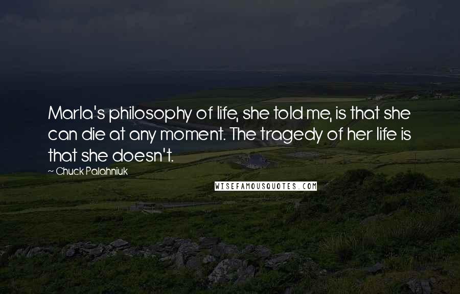 Chuck Palahniuk Quotes: Marla's philosophy of life, she told me, is that she can die at any moment. The tragedy of her life is that she doesn't.