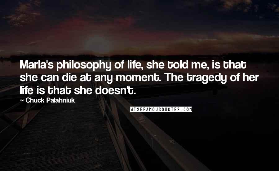 Chuck Palahniuk Quotes: Marla's philosophy of life, she told me, is that she can die at any moment. The tragedy of her life is that she doesn't.
