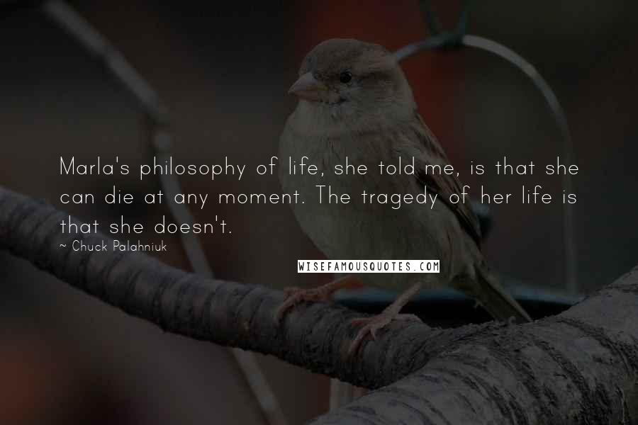 Chuck Palahniuk Quotes: Marla's philosophy of life, she told me, is that she can die at any moment. The tragedy of her life is that she doesn't.