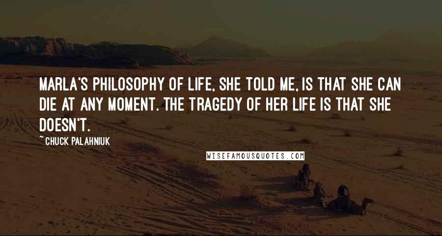 Chuck Palahniuk Quotes: Marla's philosophy of life, she told me, is that she can die at any moment. The tragedy of her life is that she doesn't.