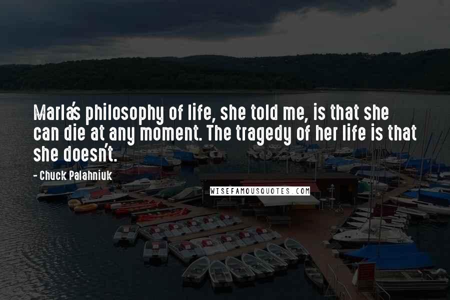 Chuck Palahniuk Quotes: Marla's philosophy of life, she told me, is that she can die at any moment. The tragedy of her life is that she doesn't.