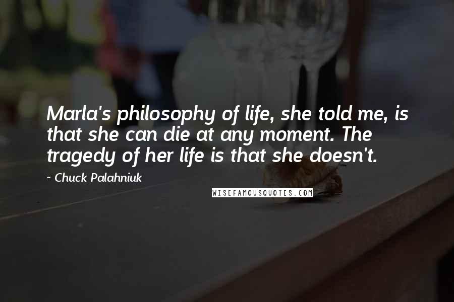 Chuck Palahniuk Quotes: Marla's philosophy of life, she told me, is that she can die at any moment. The tragedy of her life is that she doesn't.