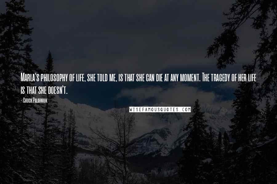 Chuck Palahniuk Quotes: Marla's philosophy of life, she told me, is that she can die at any moment. The tragedy of her life is that she doesn't.