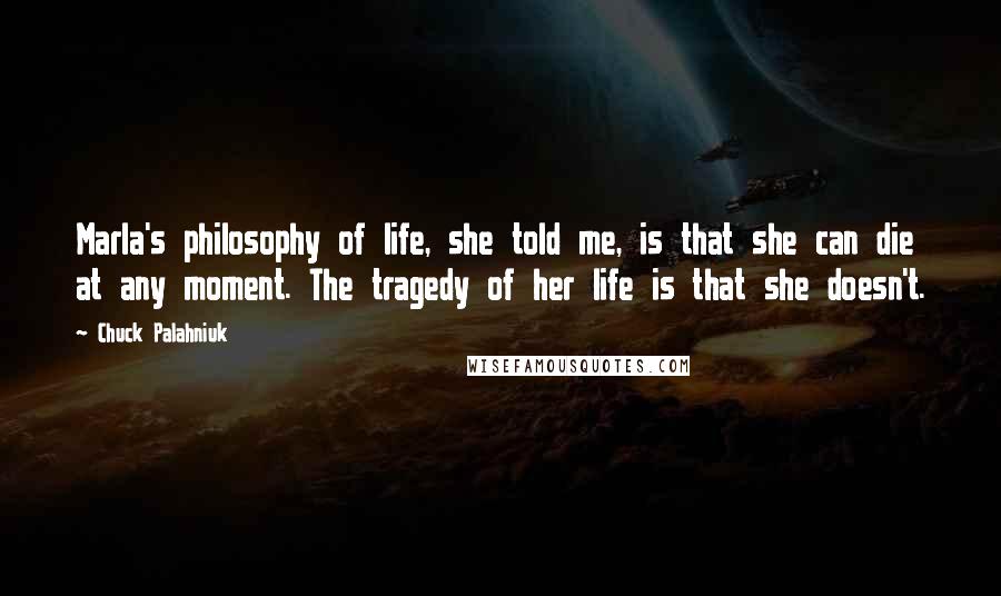 Chuck Palahniuk Quotes: Marla's philosophy of life, she told me, is that she can die at any moment. The tragedy of her life is that she doesn't.